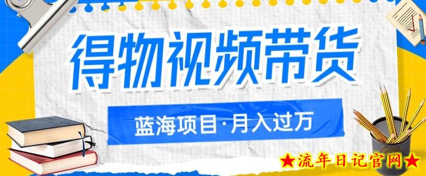 得物视频带货项目，矩阵操作，月入过万的蓝海项目-流年日记