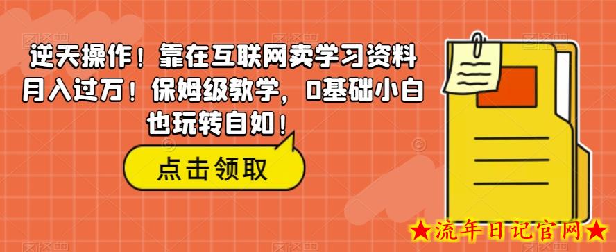 逆天操作！靠在互联网卖学习资料月入过万！保姆级教学，0基础小白也玩转自如！-流年日记