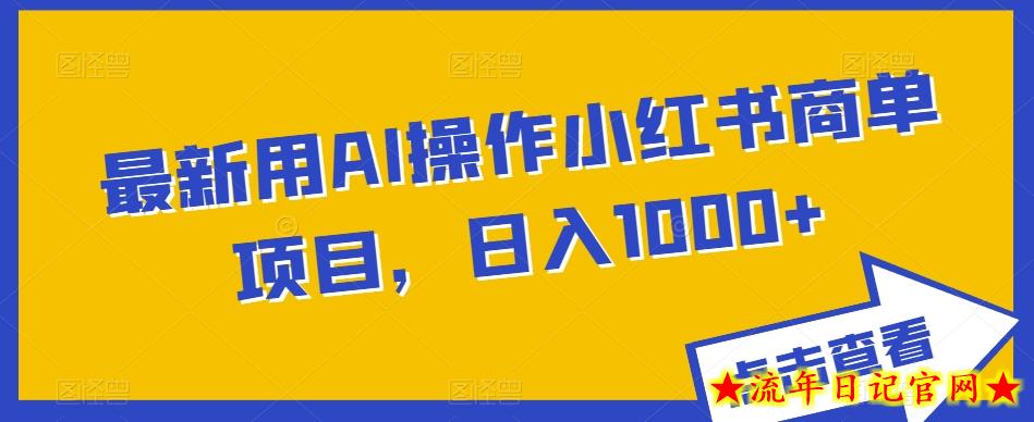 最新用AI操作小红书商单项目，日入1000+-流年日记