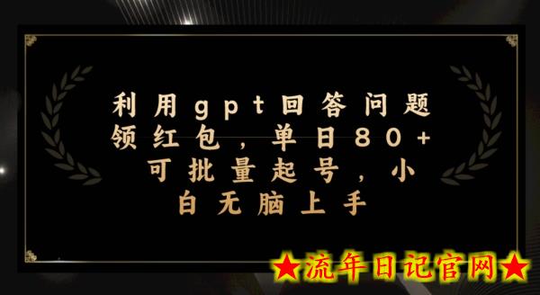 利用gpt回答问题领红包，单日80+可批量起号，小白无脑上手-流年日记