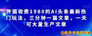 外面收费1980的AI头条最新热门玩法,三分钟一篇文章,一天可大量生产文章-流年日记