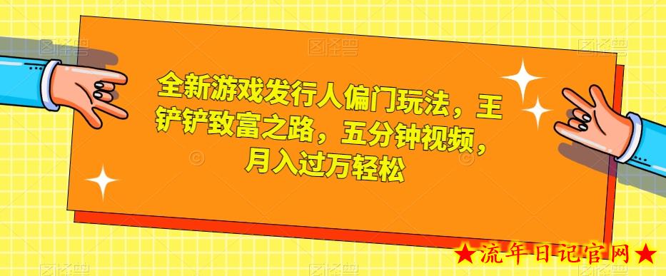 全新游戏发行人偏门玩法，王铲铲致富之路，五分钟视频，月入过万轻松【揭秘】-流年日记