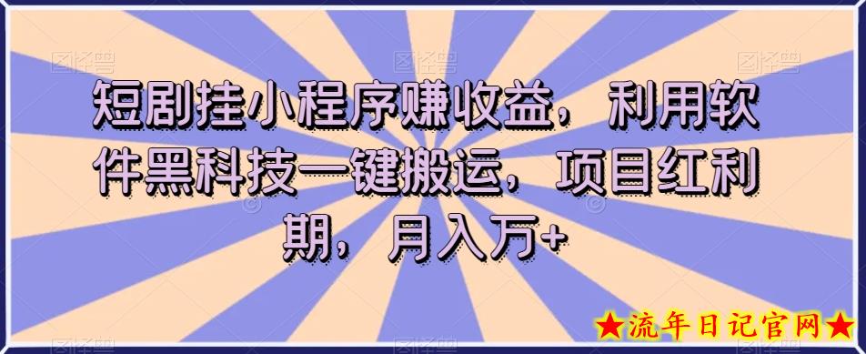 短剧挂小程序赚收益，利用软件黑科技一键搬运，项目红利期，月入万+【揭秘】-流年日记