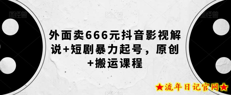 外面卖666元抖音影视解说+短剧暴力起号，原创+搬运课程-流年日记