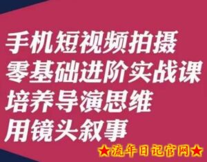 手机短视频拍摄零基础进阶实战课,培养导演思维用镜头叙事唐先生-流年日记