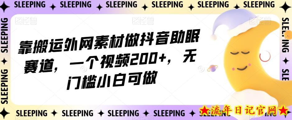 靠搬运外网素材做抖音助眠赛道，一个视频200+，无门槛小白可做【揭秘】-流年日记