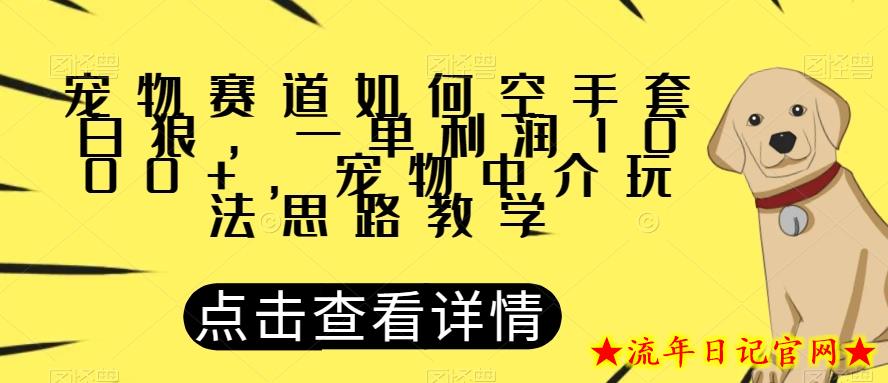 宠物赛道如何空手套白狼，一单利润1000+，宠物中介玩法思路教学【揭秘】-流年日记