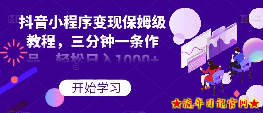 抖音小程序变现保姆级教程，三分钟一条作品，轻松日入1000+【揭秘】-流年日记