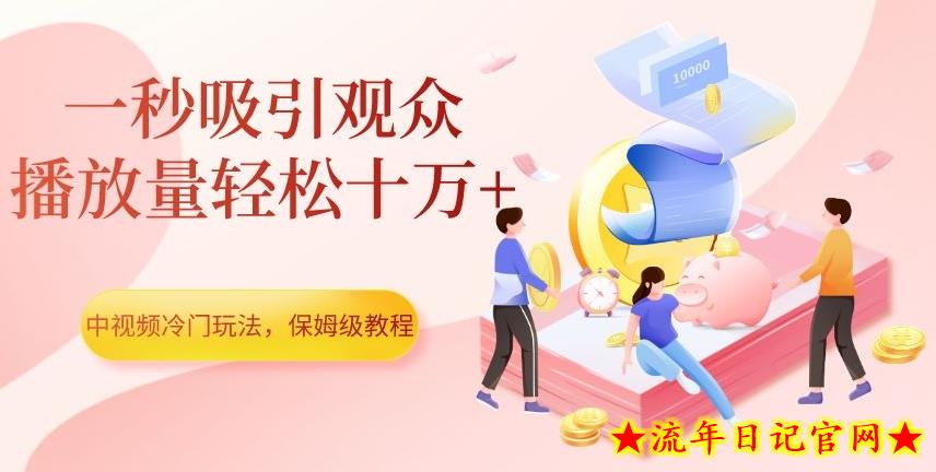 中视频冷门玩法，一秒吸引观众，播放量轻松十万+，保姆级教程【揭秘】-流年日记