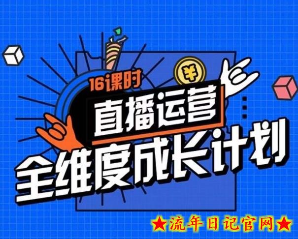 直播运营全维度成长计划，16课时精细化直播间运营策略拆解零基础运营成长-流年日记