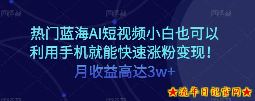 热门蓝海AI短视频小白也可以利用手机就能快速涨粉变现！月收益高达3w+！-流年日记