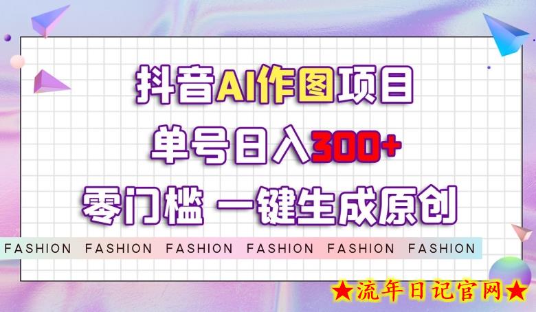 抖音AI作图项目，0门槛单号日入300+，一键生成原创图文【揭秘】-流年日记