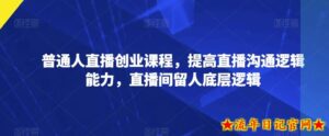 普通人直播创业课程,提高直播沟通逻辑能力,直播间留人底层逻辑-流年日记