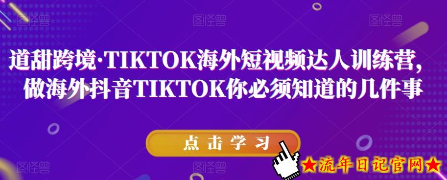 道甜跨境·TIKTOK海外短视频达人训练营，做海外抖音TIKTOK你必须知道的几件事-流年日记