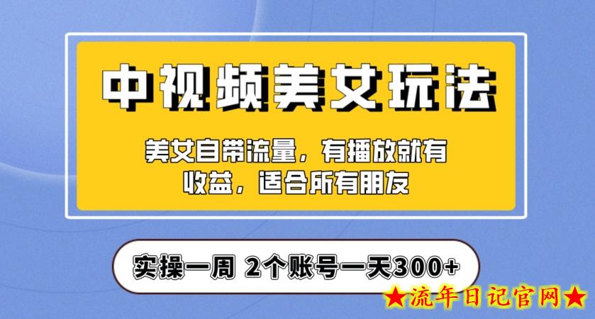 实操一天300+，中视频美女号项目拆解，保姆级教程助力你快速成单！【揭秘】-流年日记