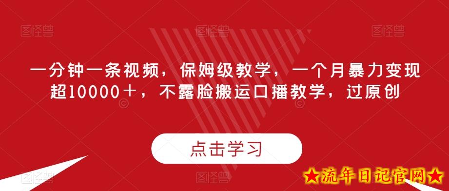 一分钟一条视频，保姆级教学，一个月暴力变现超10000＋，不露脸搬运口播教学，过原创-流年日记