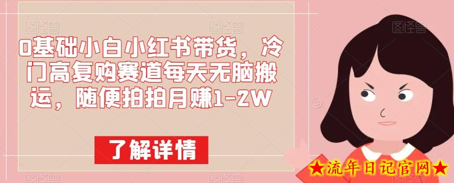 0基础小白小红书带货，冷门高复购赛道每天无脑搬运，随便拍拍月赚1-2W-流年日记