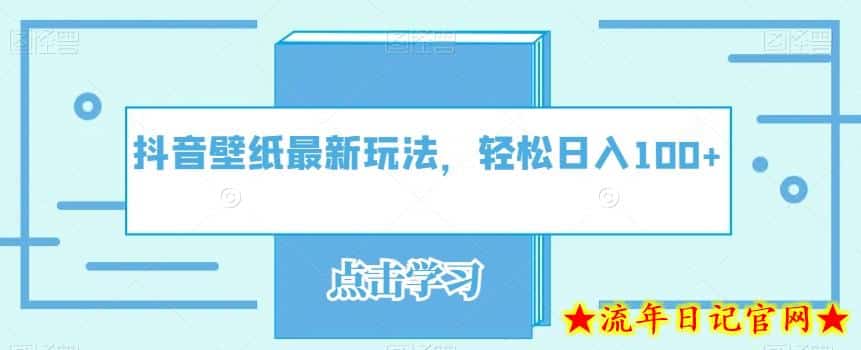 抖音壁纸最新玩法，轻松日入100+-流年日记