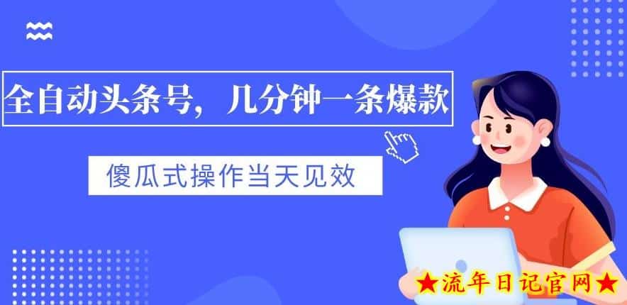 全自动头条号，几分钟一条爆款，有浏览就有收益，傻瓜式操作，当天见效-流年日记