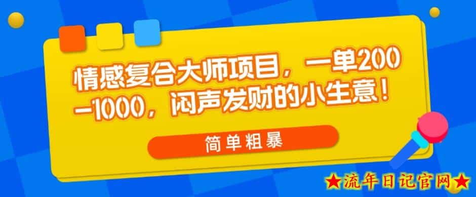 情感复合大师项目，一单200-1000，闷声发财的小生意，简单粗暴！-流年日记