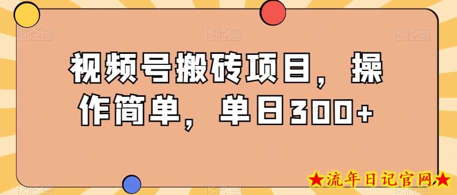 视频号搬砖项目，操作简单，单日300+-流年日记