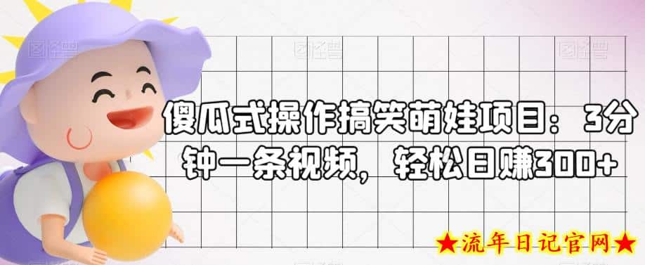 傻瓜式操作搞笑萌娃项目：3分钟一条视频，轻松日赚300+-流年日记