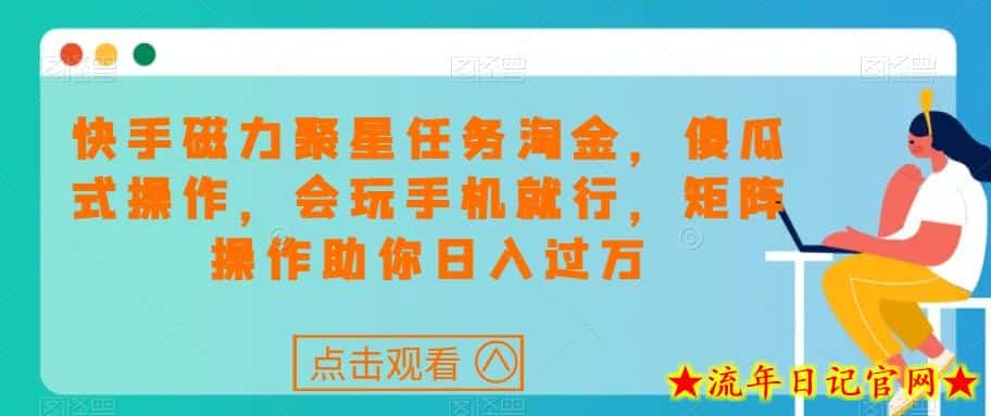 快手磁力聚星任务淘金，傻瓜式操作，会玩手机就行，矩阵操作助你日入过万-流年日记