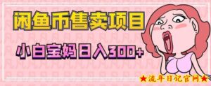 超级简单闲鱼币售卖项目,小白宝妈日入300+-流年日记
