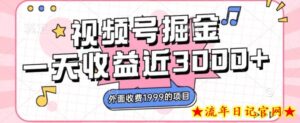 外面收费1999的视频号掘金,一天收益近3000块,免费分享-流年日记