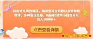 利用幼儿拼音课程,精准引流宝妈粉以及幼师粉群体,多种变现思路,0基础0成本小白也可以月入10000+-流年日记