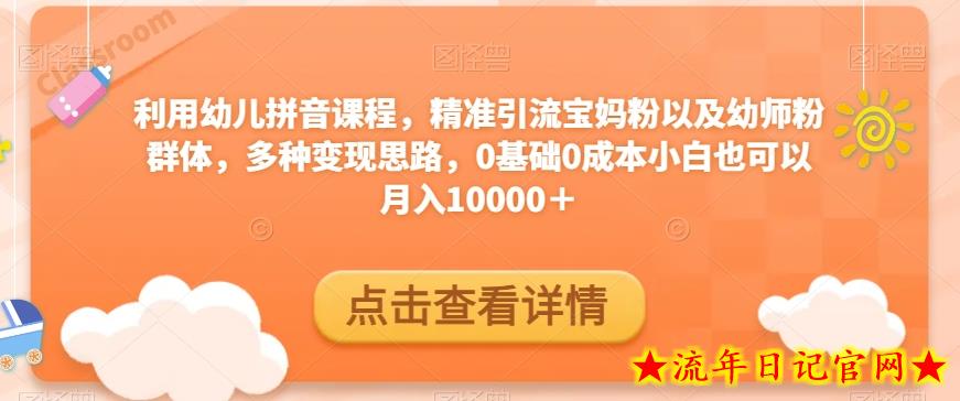 利用幼儿拼音课程，精准引流宝妈粉以及幼师粉群体，多种变现思路，0基础0成本小白也可以月入10000＋-流年日记