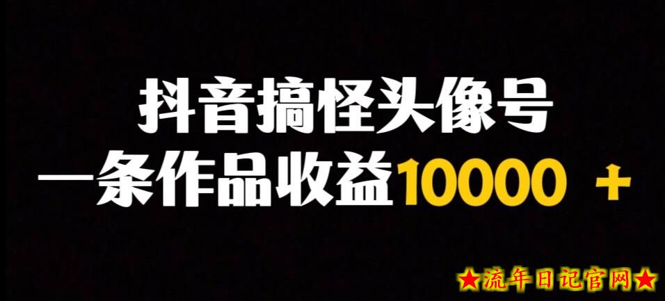 抖音搞怪头像号，一条作品收益10000＋多种变现方式-流年日记