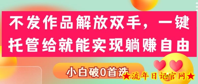 不发作品解放双手，一键托管就能实现躺赚自由，小白破0首选-流年日记