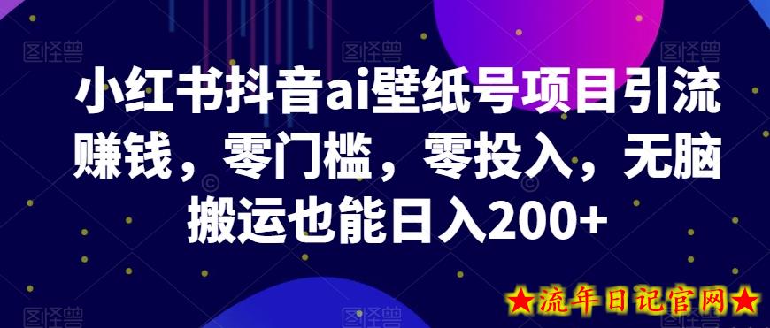 小红书抖音ai壁纸号项目引流赚钱，零门槛，零投入，无脑搬运也能日入200+-流年日记