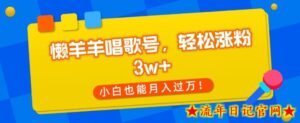 懒羊羊唱歌号,轻松涨粉3w+,小白也能轻松月入过万!-流年日记