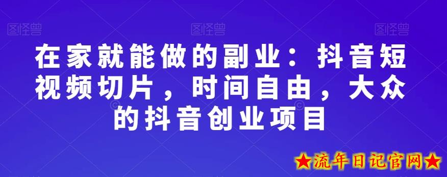 在家就能做的副业：抖音短视频切片，时间自由，大众的抖音创业项目-流年日记