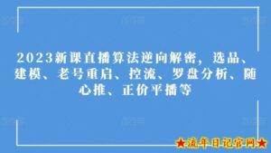 2023新课直播算法逆向解密,选品、建模、老号重启、控流、罗盘分析、随心推、正价平播等-流年日记