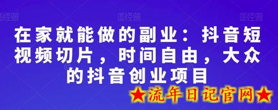 在家就能做的副业：抖音短视频切片，时间自由，大众的抖音创业项目-流年日记