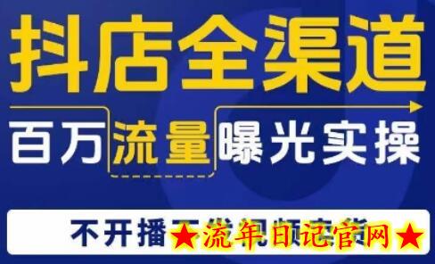 抖店全渠道百万流量曝光实操，不开播不发视频带货-流年日记