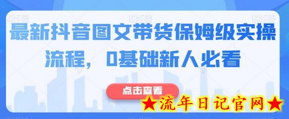 最新抖音图文带货保姆级实操流程，0基础新人必看-流年日记