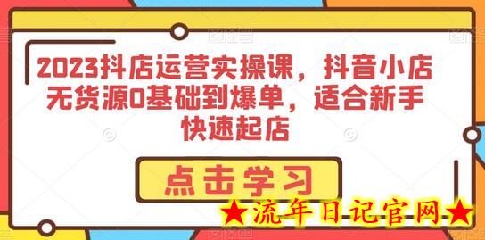 2023抖店运营实操课，抖音小店无货源0基础到爆单，适合新手快速起店-流年日记