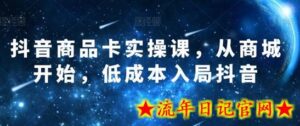 抖音商品卡实操课,从商城开始,低成本入局抖音-流年日记