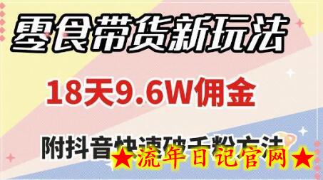 零食带货新玩法，18天9.6w佣金，几分钟一个作品（附快速破千粉方法）-流年日记