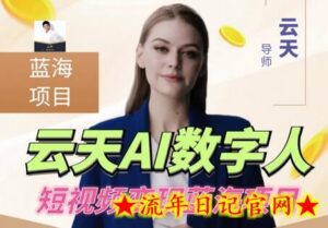 云天AI数字人短视频项目,门槛低,适合各类人群【1117更新】-流年日记