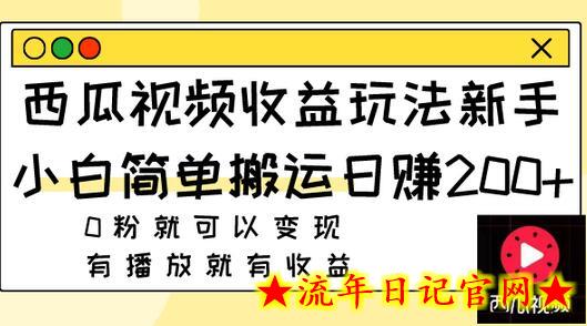 西瓜视频收益玩法，新手小白简单搬运日赚200+0粉就可以变现 有播放就有收益-流年日记