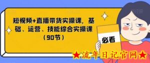 短视频+直播带货实操课,基础、运营、技能综合实操课(90节)-流年日记