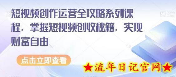 短视频创作运营全攻略系列课程，掌握短视频创收秘籍，实现财富自由-流年日记