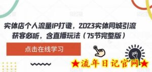 实体店个人流量IP打造，2023实体同城引流获客必听，含直播玩法（75节完整版）-流年日记
