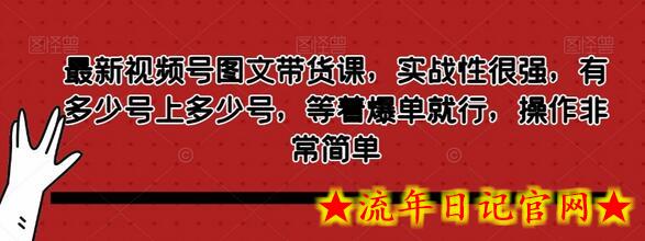 最新视频号图文带货课，实战性很强，有多少号上多少号，等着爆单就行，操作非常简单-流年日记