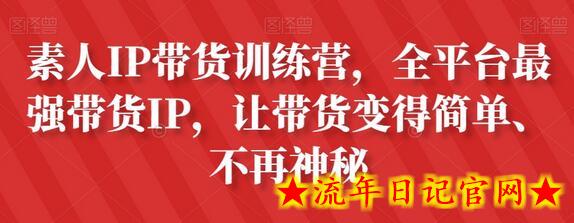 素人IP带货训练营，全平台最强带货IP，让带货变得简单、不再神秘-流年日记